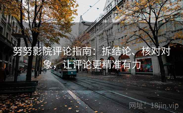 努努影院评论指南：拆结论、核对对象，让评论更精准有力
