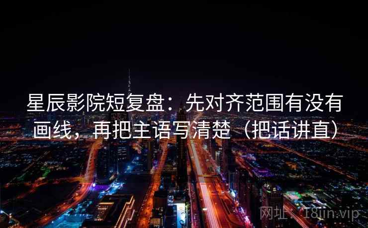 星辰影院短复盘：先对齐范围有没有画线，再把主语写清楚（把话讲直）