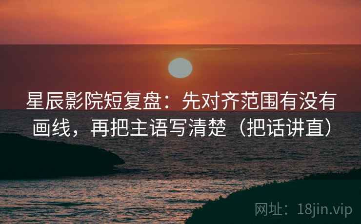 星辰影院短复盘：先对齐范围有没有画线，再把主语写清楚（把话讲直）
