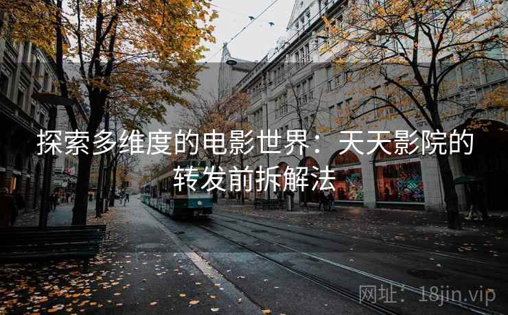 探索多维度的电影世界：天天影院的转发前拆解法