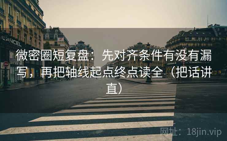微密圈短复盘：先对齐条件有没有漏写，再把轴线起点终点读全（把话讲直）