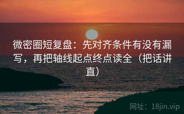 微密圈短复盘：先对齐条件有没有漏写，再把轴线起点终点读全（把话讲直）