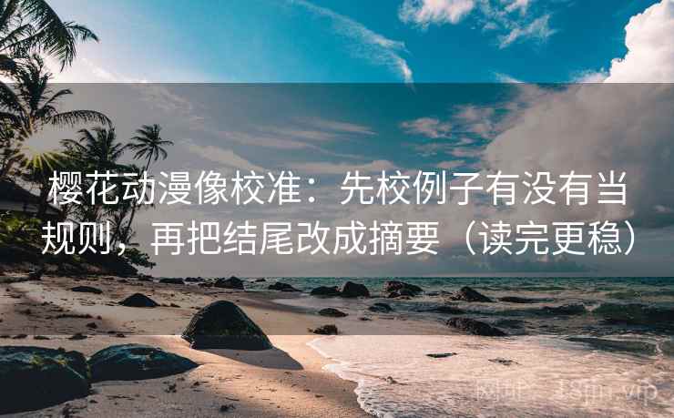 樱花动漫像校准：先校例子有没有当规则，再把结尾改成摘要（读完更稳）