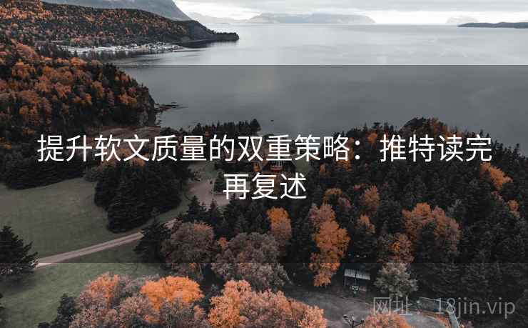 提升软文质量的双重策略：推特读完再复述