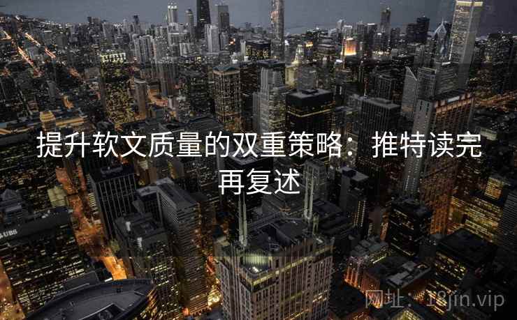 提升软文质量的双重策略：推特读完再复述