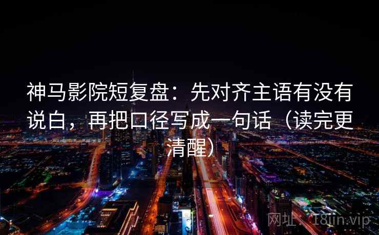 神马影院短复盘：先对齐主语有没有说白，再把口径写成一句话（读完更清醒）