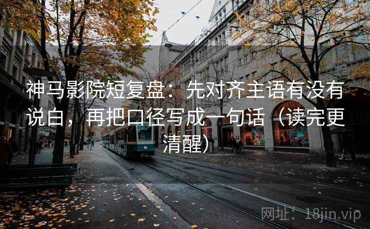 神马影院短复盘：先对齐主语有没有说白，再把口径写成一句话（读完更清醒）