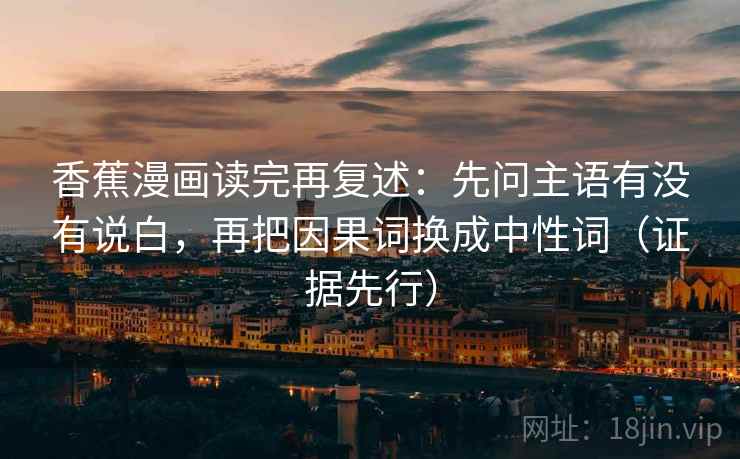 香蕉漫画读完再复述：先问主语有没有说白，再把因果词换成中性词（证据先行）