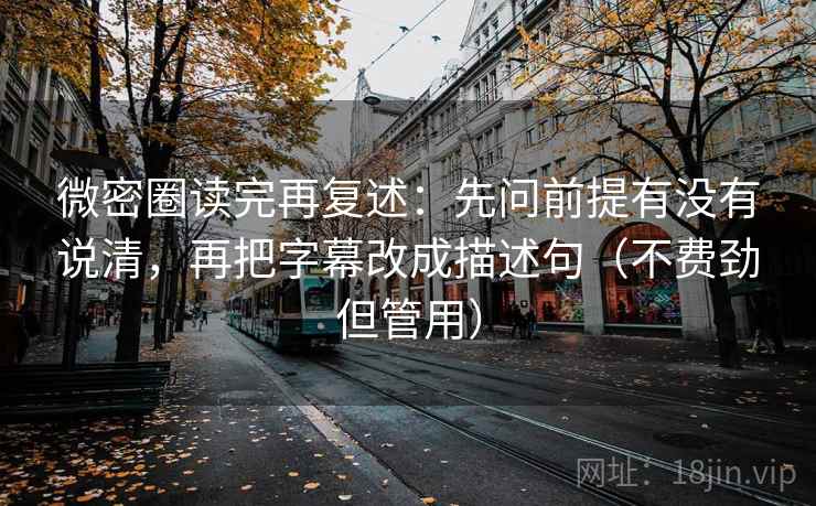 微密圈读完再复述：先问前提有没有说清，再把字幕改成描述句（不费劲但管用）