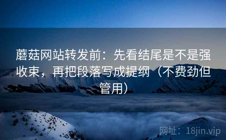 蘑菇网站转发前：先看结尾是不是强收束，再把段落写成提纲（不费劲但管用）