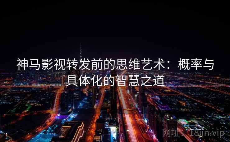 神马影视转发前的思维艺术：概率与具体化的智慧之道