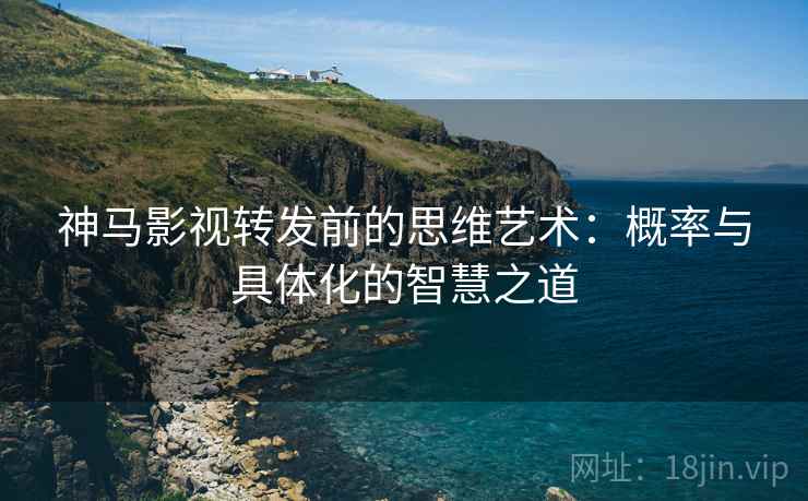 神马影视转发前的思维艺术：概率与具体化的智慧之道
