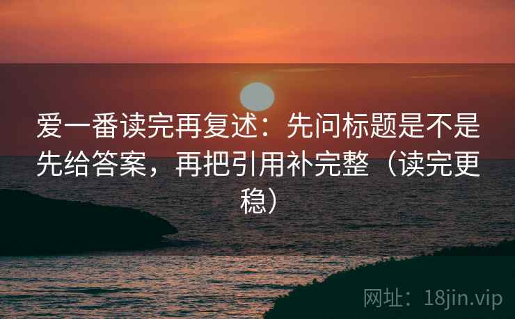 爱一番读完再复述：先问标题是不是先给答案，再把引用补完整（读完更稳）