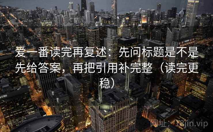 爱一番读完再复述：先问标题是不是先给答案，再把引用补完整（读完更稳）