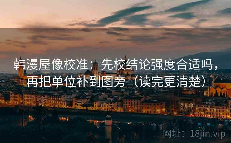 韩漫屋像校准：先校结论强度合适吗，再把单位补到图旁（读完更清楚）