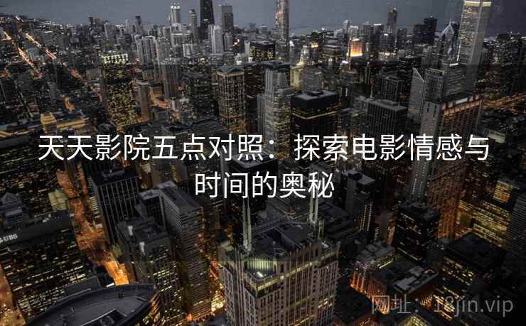 天天影院五点对照：探索电影情感与时间的奥秘