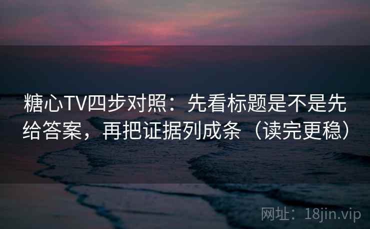 糖心TV四步对照：先看标题是不是先给答案，再把证据列成条（读完更稳）