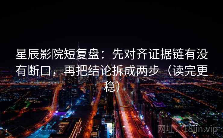 星辰影院短复盘：先对齐证据链有没有断口，再把结论拆成两步（读完更稳）