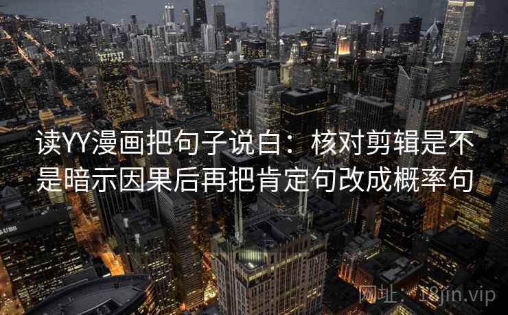 读YY漫画把句子说白:核对剪辑是不是暗示因果后再把肯定句改成概率句 读YY漫画把句子说白:核对剪辑是不是暗示因果后再把肯定句改成概率句