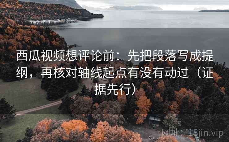 西瓜视频想评论前：先把段落写成提纲，再核对轴线起点有没有动过（证据先行）