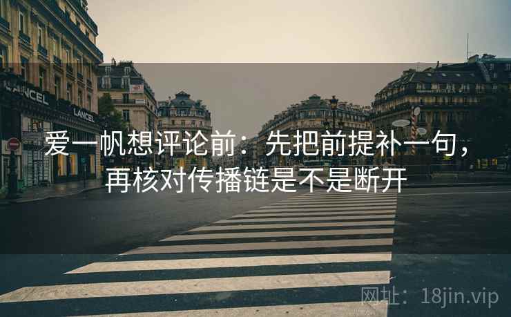 爱一帆想评论前：先把前提补一句，再核对传播链是不是断开