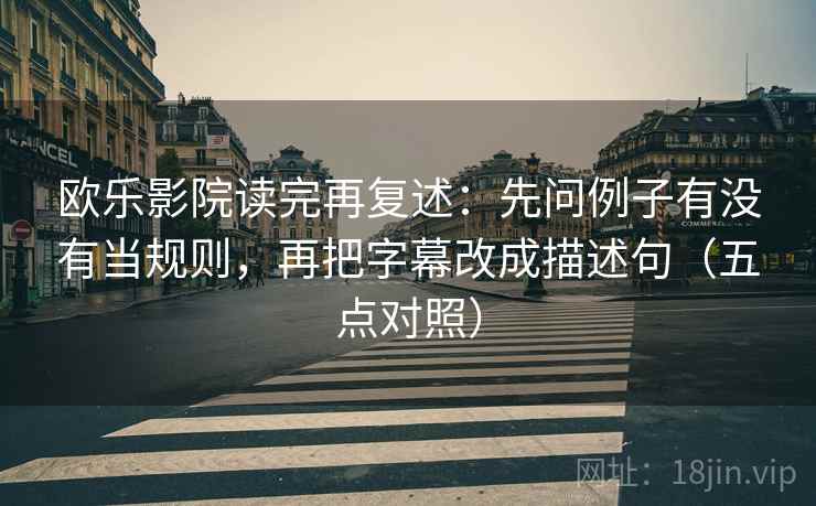 欧乐影院读完再复述：先问例子有没有当规则，再把字幕改成描述句（五点对照）
