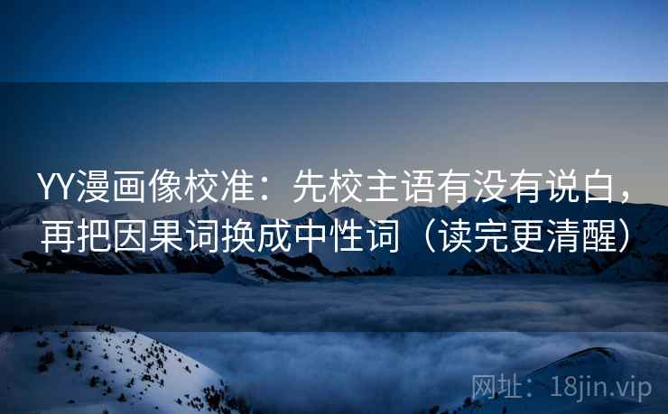 YY漫画像校准：先校主语有没有说白，再把因果词换成中性词（读完更清醒）