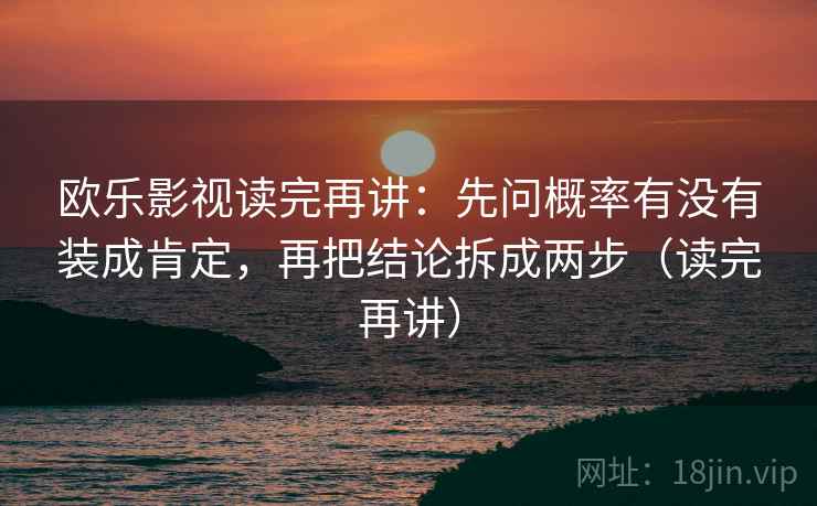 欧乐影视读完再讲：先问概率有没有装成肯定，再把结论拆成两步（读完再讲）