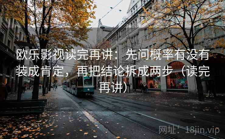欧乐影视读完再讲：先问概率有没有装成肯定，再把结论拆成两步（读完再讲）