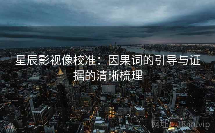 星辰影视像校准：因果词的引导与证据的清晰梳理