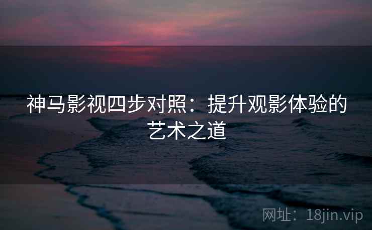 神马影视四步对照：提升观影体验的艺术之道