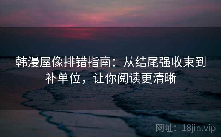 韩漫屋像排错指南：从结尾强收束到补单位，让你阅读更清晰