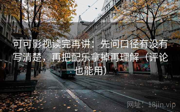 可可影视读完再讲：先问口径有没有写清楚，再把配乐拿掉再理解（评论也能用）