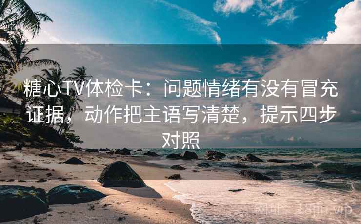 糖心TV体检卡：问题情绪有没有冒充证据，动作把主语写清楚，提示四步对照