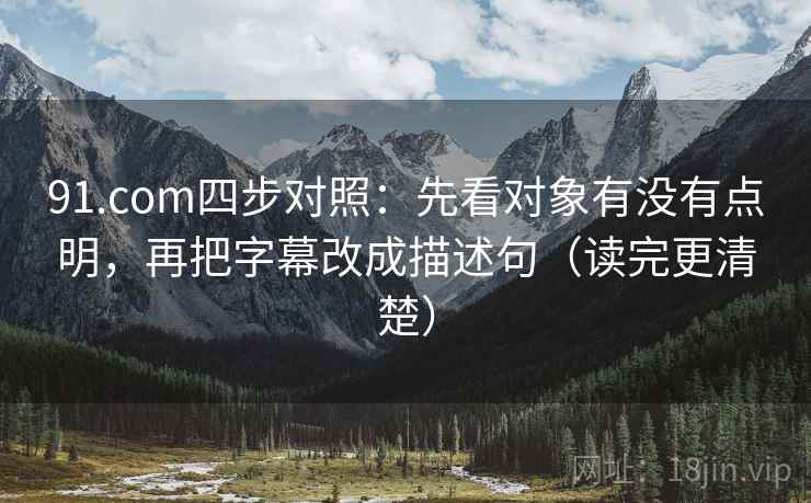 91.com四步对照：先看对象有没有点明，再把字幕改成描述句（读完更清楚）