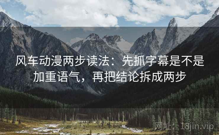 风车动漫两步读法:先抓字幕是不是加重语气,再把结论拆成两步 风车动漫两步读法:先抓字幕是不是加重语气,再把结论拆成两步