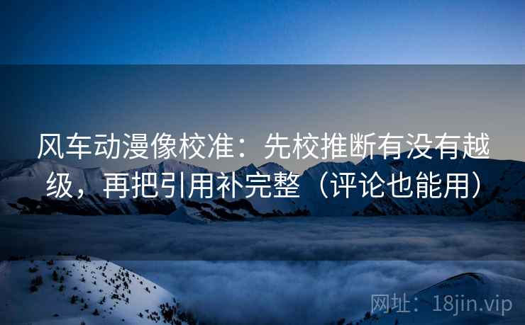 风车动漫像校准：先校推断有没有越级，再把引用补完整（评论也能用）