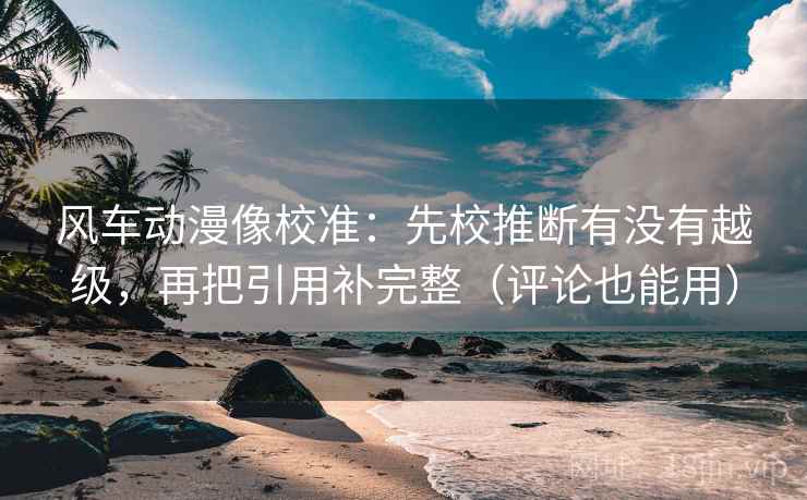 风车动漫像校准：先校推断有没有越级，再把引用补完整（评论也能用）