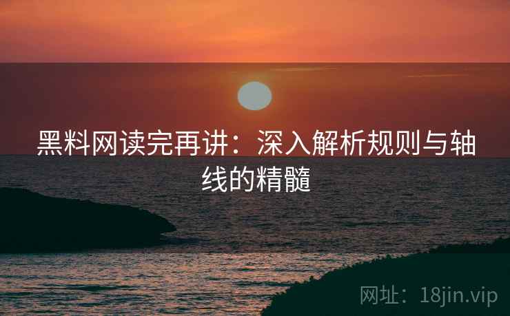 黑料网读完再讲：深入解析规则与轴线的精髓