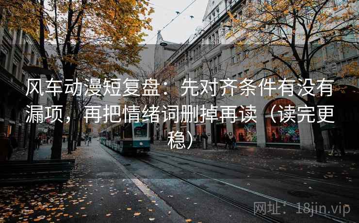 风车动漫短复盘：先对齐条件有没有漏项，再把情绪词删掉再读（读完更稳）