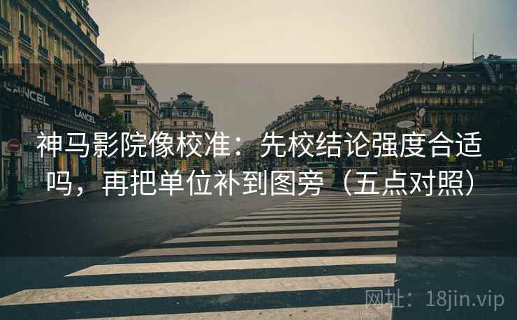 神马影院像校准：先校结论强度合适吗，再把单位补到图旁（五点对照）