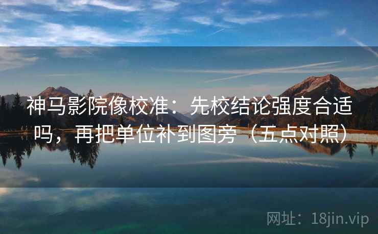 神马影院像校准：先校结论强度合适吗，再把单位补到图旁（五点对照）