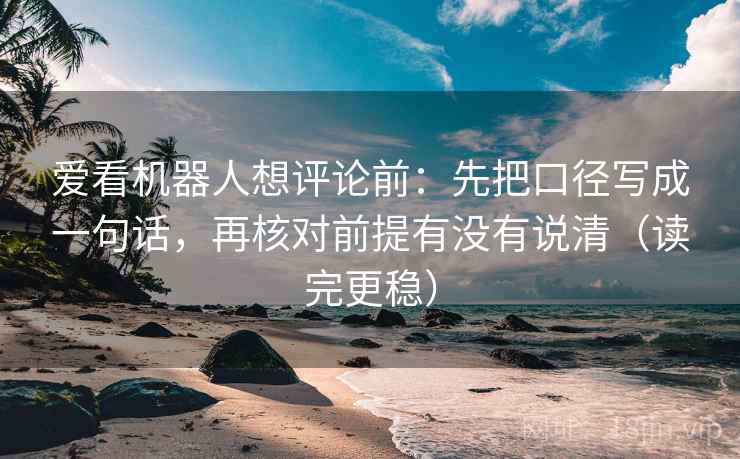 爱看机器人想评论前：先把口径写成一句话，再核对前提有没有说清（读完更稳）