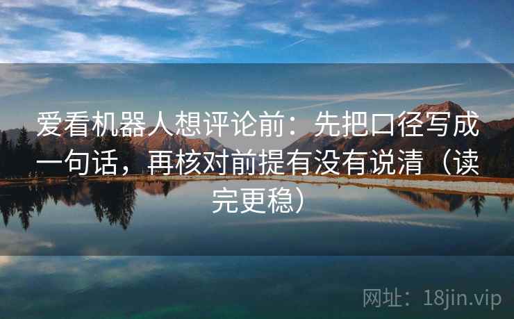 爱看机器人想评论前：先把口径写成一句话，再核对前提有没有说清（读完更稳）