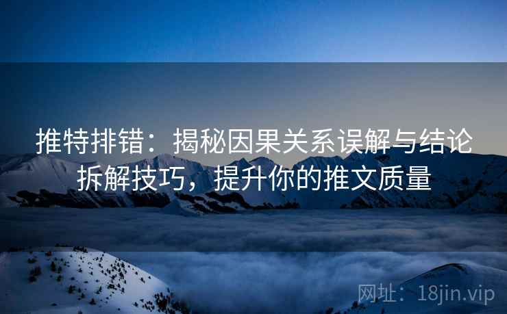 推特排错：揭秘因果关系误解与结论拆解技巧，提升你的推文质量