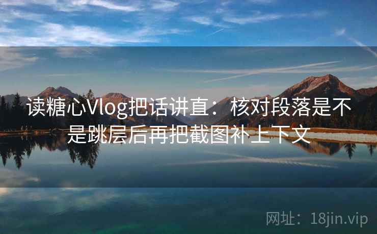 读糖心Vlog把话讲直：核对段落是不是跳层后再把截图补上下文