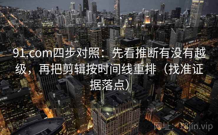 91.com四步对照：先看推断有没有越级，再把剪辑按时间线重排（找准证据落点）