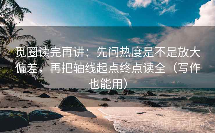觅圈读完再讲：先问热度是不是放大偏差，再把轴线起点终点读全（写作也能用）