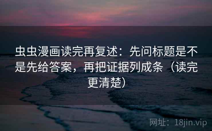 虫虫漫画读完再复述:先问标题是不是先给答案,再把证据列成条(读完更清楚) 虫虫漫画读完再复述:先问标题是不是先给答案,再把证据列成条(读完更清楚)