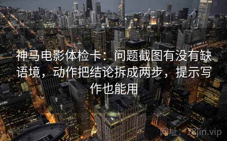 神马电影体检卡:问题截图有没有缺语境,动作把结论拆成两步,提示写作也能用 神马电影体检卡:问题截图有没有缺语境,动作把结论拆成两步,提示写作也能用